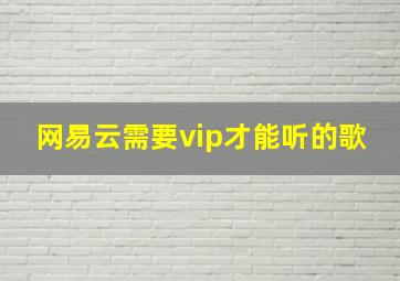 网易云需要vip才能听的歌