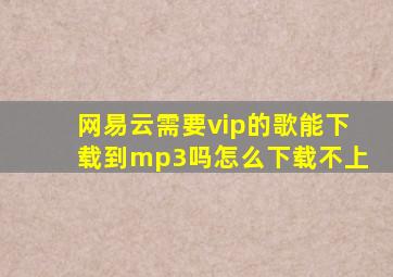 网易云需要vip的歌能下载到mp3吗怎么下载不上