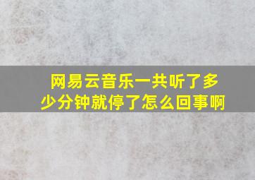 网易云音乐一共听了多少分钟就停了怎么回事啊