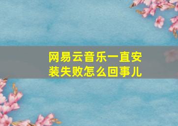 网易云音乐一直安装失败怎么回事儿