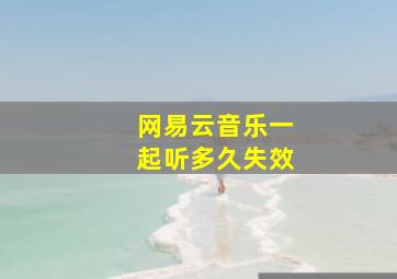 网易云音乐一起听多久失效