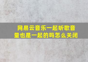 网易云音乐一起听歌音量也是一起的吗怎么关闭