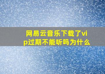 网易云音乐下载了vip过期不能听吗为什么