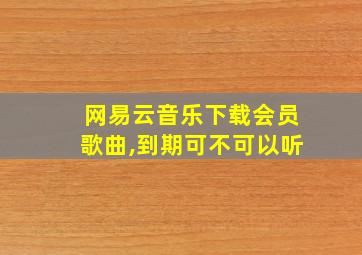 网易云音乐下载会员歌曲,到期可不可以听