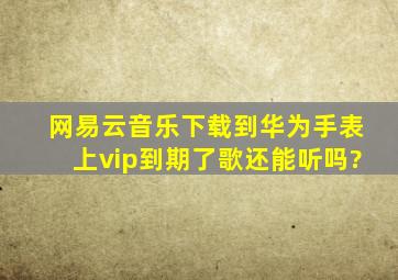 网易云音乐下载到华为手表上vip到期了歌还能听吗?