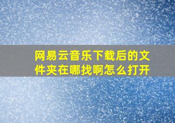 网易云音乐下载后的文件夹在哪找啊怎么打开