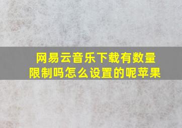 网易云音乐下载有数量限制吗怎么设置的呢苹果