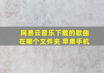 网易云音乐下载的歌曲在哪个文件夹 苹果手机