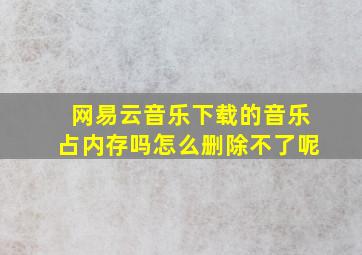 网易云音乐下载的音乐占内存吗怎么删除不了呢