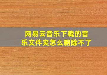 网易云音乐下载的音乐文件夹怎么删除不了