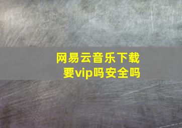 网易云音乐下载要vip吗安全吗