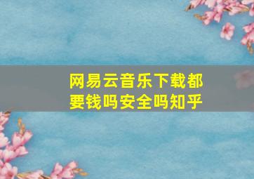 网易云音乐下载都要钱吗安全吗知乎