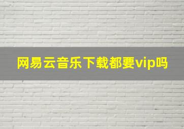 网易云音乐下载都要vip吗