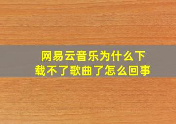 网易云音乐为什么下载不了歌曲了怎么回事