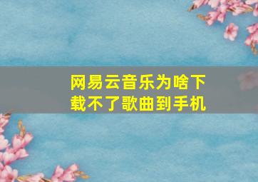 网易云音乐为啥下载不了歌曲到手机