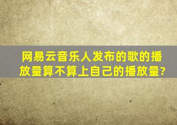 网易云音乐人发布的歌的播放量算不算上自己的播放量?