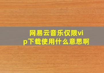 网易云音乐仅限vip下载使用什么意思啊