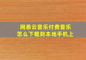 网易云音乐付费音乐怎么下载到本地手机上