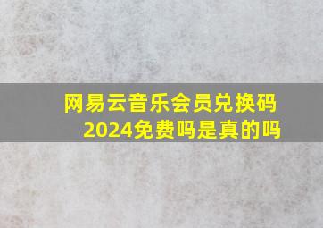 网易云音乐会员兑换码2024免费吗是真的吗