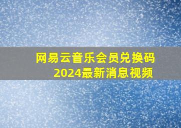 网易云音乐会员兑换码2024最新消息视频