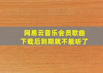 网易云音乐会员歌曲下载后到期就不能听了