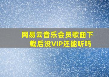 网易云音乐会员歌曲下载后没VIP还能听吗