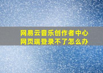 网易云音乐创作者中心网页端登录不了怎么办