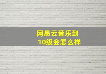 网易云音乐到10级会怎么样