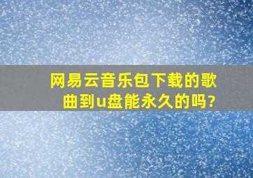 网易云音乐包下载的歌曲到u盘能永久的吗?