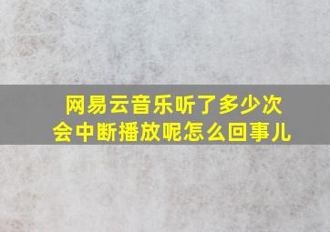 网易云音乐听了多少次会中断播放呢怎么回事儿