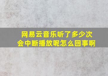 网易云音乐听了多少次会中断播放呢怎么回事啊