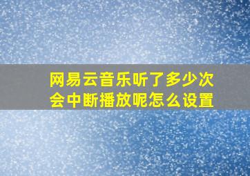 网易云音乐听了多少次会中断播放呢怎么设置