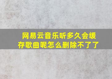 网易云音乐听多久会缓存歌曲呢怎么删除不了了