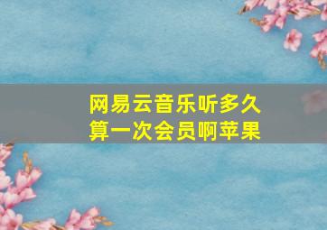 网易云音乐听多久算一次会员啊苹果