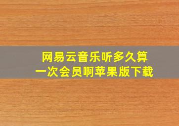 网易云音乐听多久算一次会员啊苹果版下载