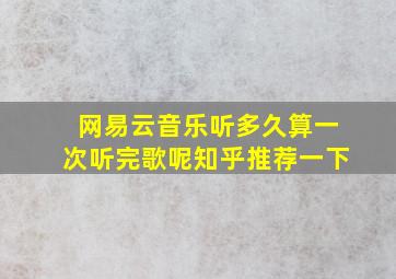 网易云音乐听多久算一次听完歌呢知乎推荐一下