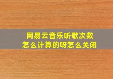 网易云音乐听歌次数怎么计算的呀怎么关闭