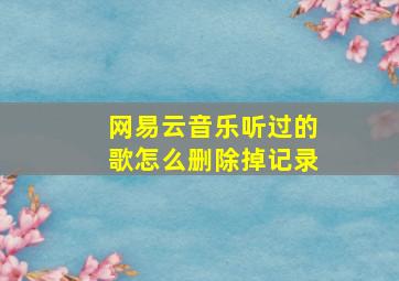 网易云音乐听过的歌怎么删除掉记录