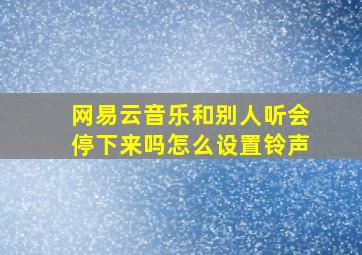 网易云音乐和别人听会停下来吗怎么设置铃声