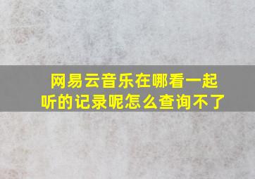 网易云音乐在哪看一起听的记录呢怎么查询不了