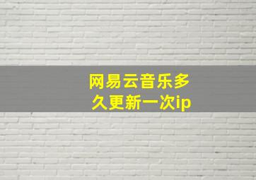 网易云音乐多久更新一次ip