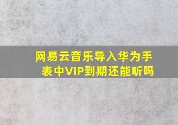 网易云音乐导入华为手表中VIP到期还能听吗