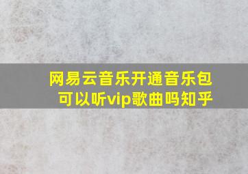 网易云音乐开通音乐包可以听vip歌曲吗知乎