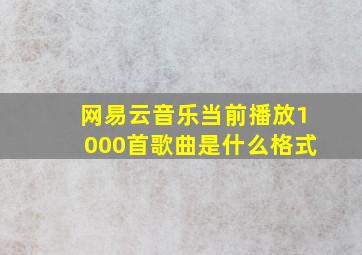 网易云音乐当前播放1000首歌曲是什么格式