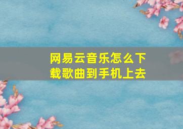 网易云音乐怎么下载歌曲到手机上去