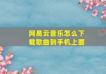 网易云音乐怎么下载歌曲到手机上面