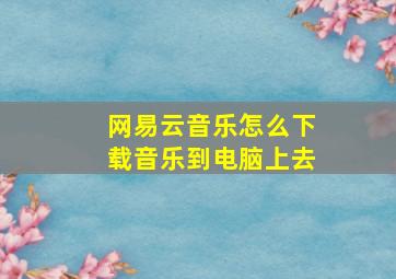 网易云音乐怎么下载音乐到电脑上去