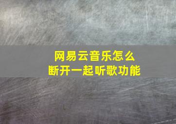 网易云音乐怎么断开一起听歌功能