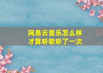 网易云音乐怎么样才算听歌听了一次