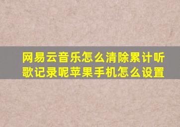 网易云音乐怎么清除累计听歌记录呢苹果手机怎么设置